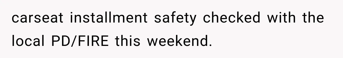 carseat installment safety checked with the local PD/FIRE this weekend.