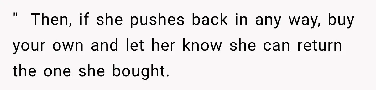 "  Then, if she pushes back in any way, buy your own and let her know she can return the one she bought.