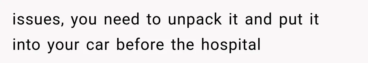 issues, you need to unpack it and put it into your car before the hospital