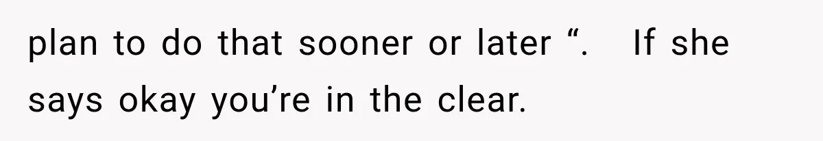 plan to do that sooner or later “.   If she says okay you’re in the clear.