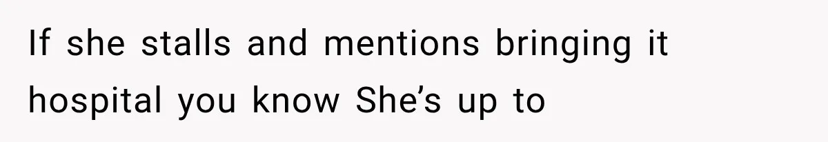 If she stalls and mentions bringing it hospital you know She’s up to
