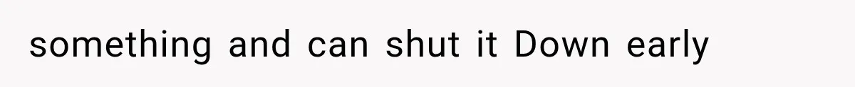 something and can shut it Down early