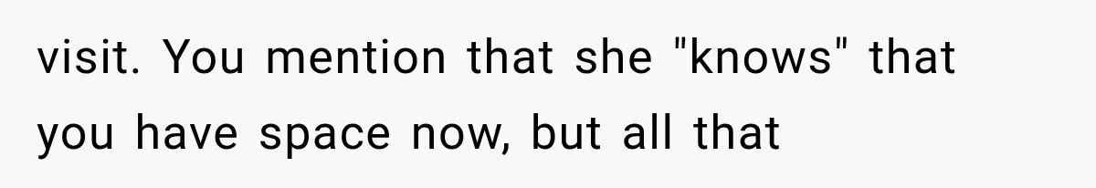 visit. You mention that she "knows" that you have space now, but all that