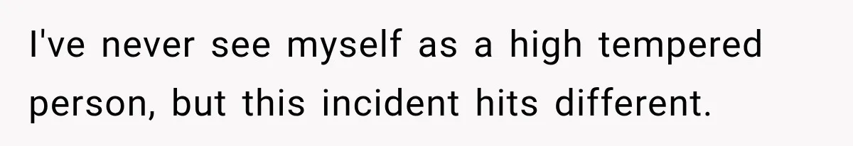 I've never see myself as a high tempered person, but this incident hits different.