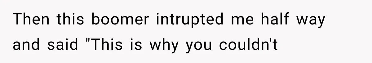 Then this boomer intrupted me half way and said "This is why you couldn't