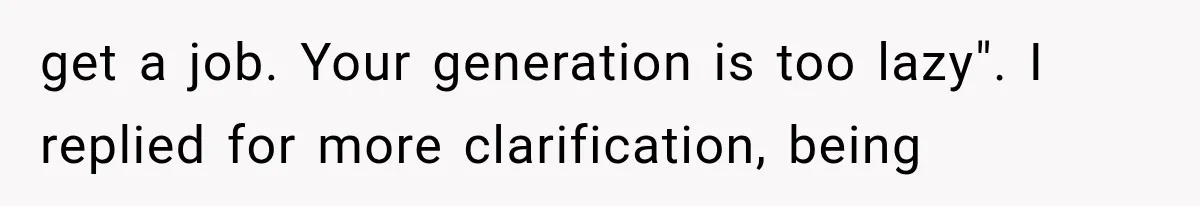 get a job. Your generation is too lazy". I replied for more clarification, being
