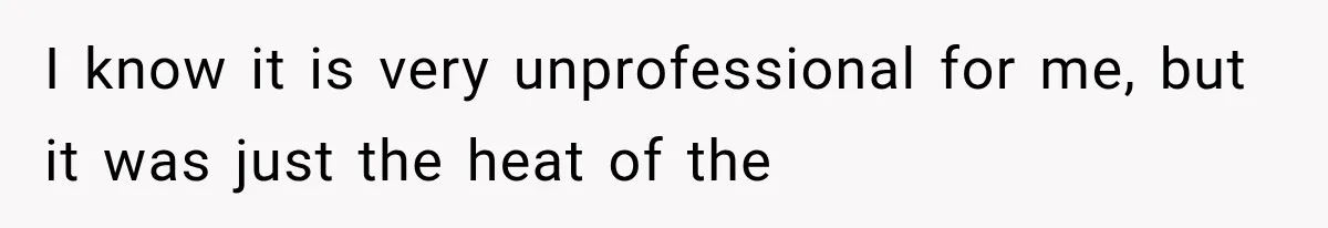I know it is very unprofessional for me, but it was just the heat of the