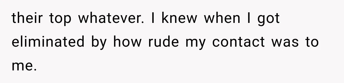 their top whatever. I knew when I got eliminated by how rude my contact was to me.