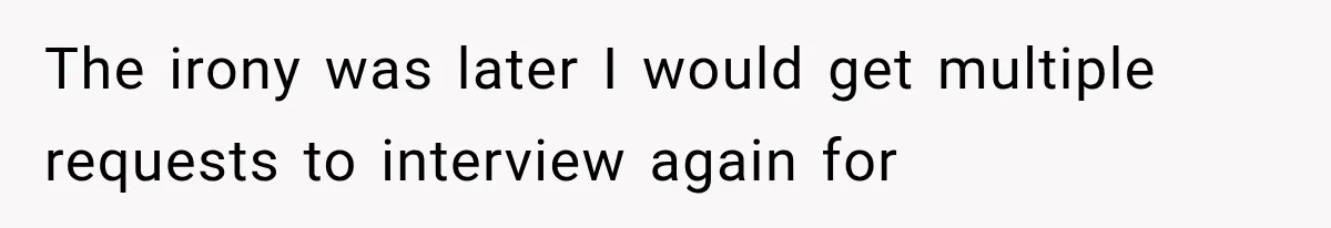 The irony was later I would get multiple requests to interview again for