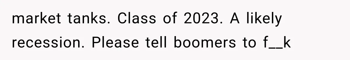 market tanks. Class of 2023. A likely recession. Please tell boomers to f__k