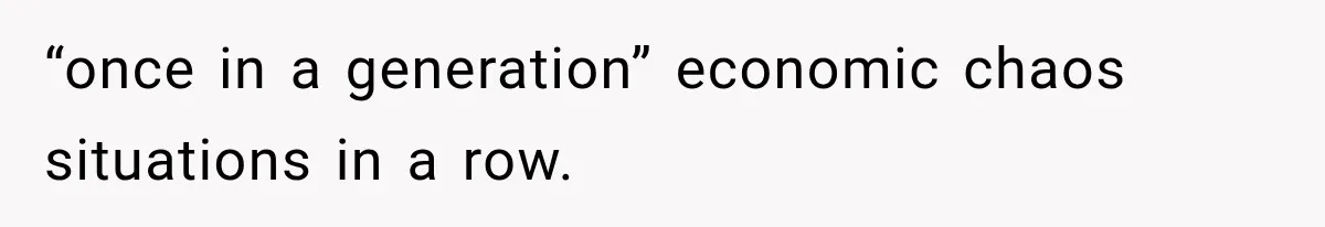 “once in a generation” economic chaos situations in a row.