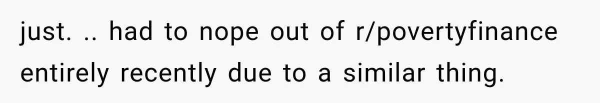 just. .. had to nope out of r/povertyfinance entirely recently due to a similar thing.