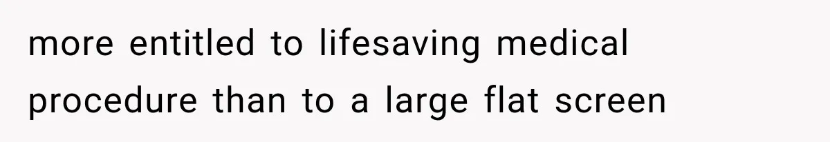 more entitled to lifesaving medical procedure than to a large flat screen
