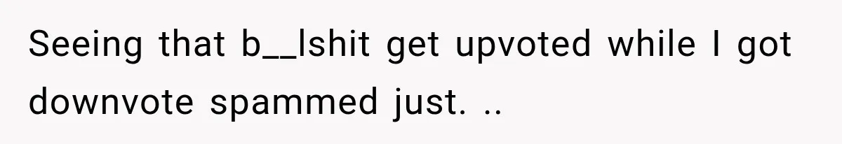 Seeing that b__lshit get upvoted while I got downvote spammed just. ..