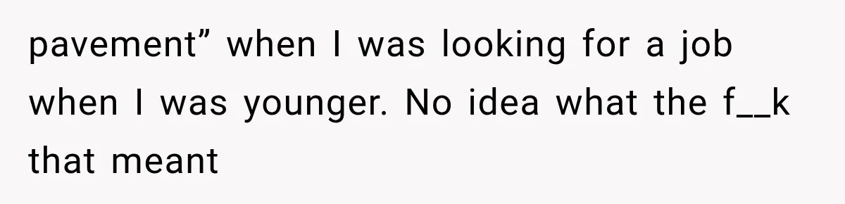 pavement” when I was looking for a job when I was younger. No idea what the f__k that meant