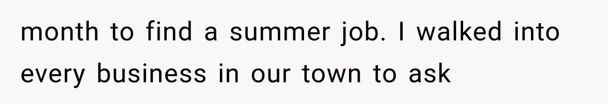 month to find a summer job. I walked into every business in our town to ask