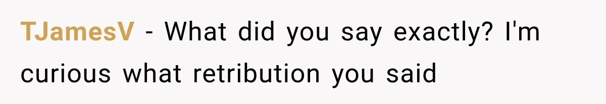TJamesV − What did you say exactly? I'm curious what retribution you said