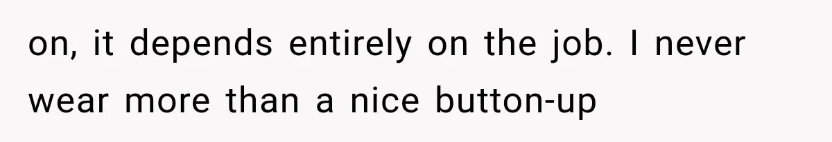 on, it depends entirely on the job. I never wear more than a nice button-up
