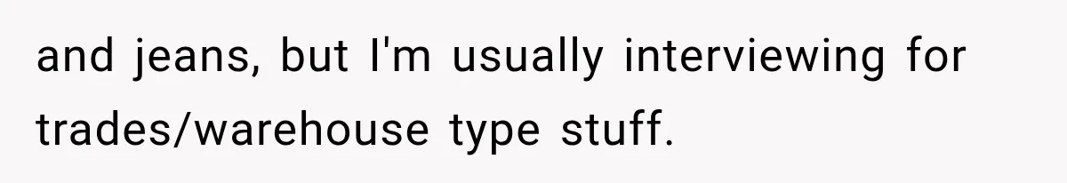 and jeans, but I'm usually interviewing for trades/warehouse type stuff.