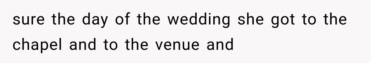 sure the day of the wedding she got to the chapel and to the venue and