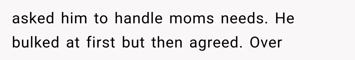 asked him to handle moms needs. He bulked at first but then agreed. Over