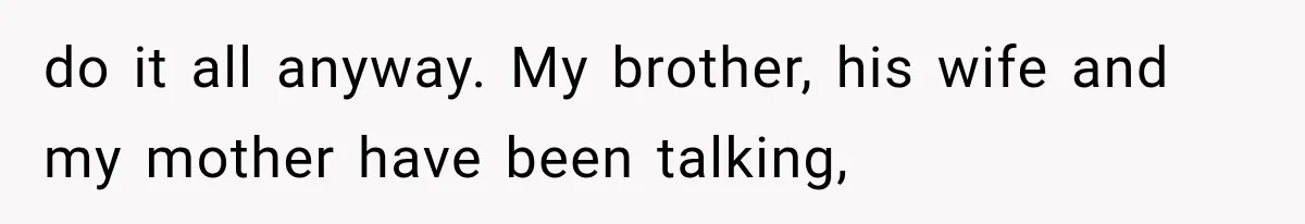 do it all anyway. My brother, his wife and my mother have been talking,