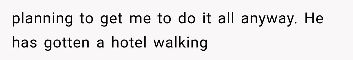 planning to get me to do it all anyway. He has gotten a hotel walking