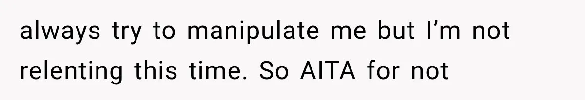 always try to manipulate me but I’m not relenting this time. So AITA for not