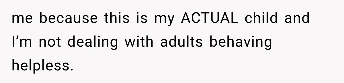 me because this is my ACTUAL child and I’m not dealing with adults behaving helpless.