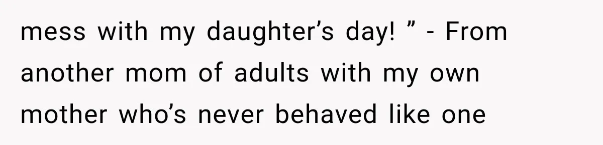 mess with my daughter’s day! ” - From another mom of adults with my own mother who’s never behaved like one