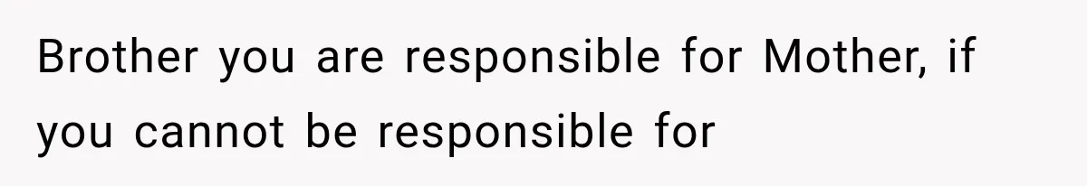 Brother you are responsible for Mother, if you cannot be responsible for