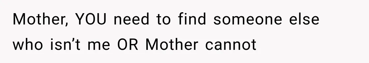 Mother, YOU need to find someone else who isn’t me OR Mother cannot