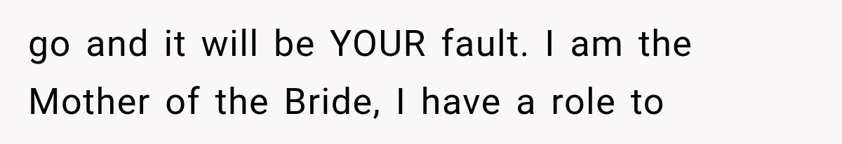 go and it will be YOUR fault. I am the Mother of the Bride, I have a role to