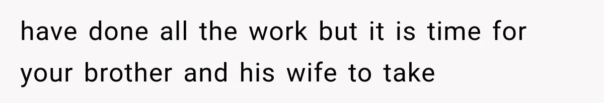 have done all the work but it is time for your brother and his wife to take
