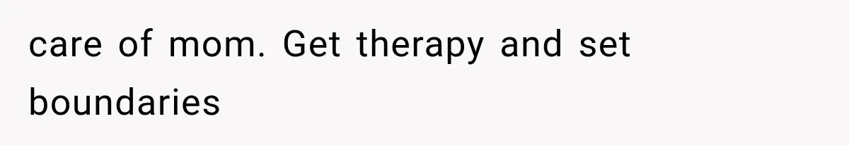 care of mom. Get therapy and set boundaries