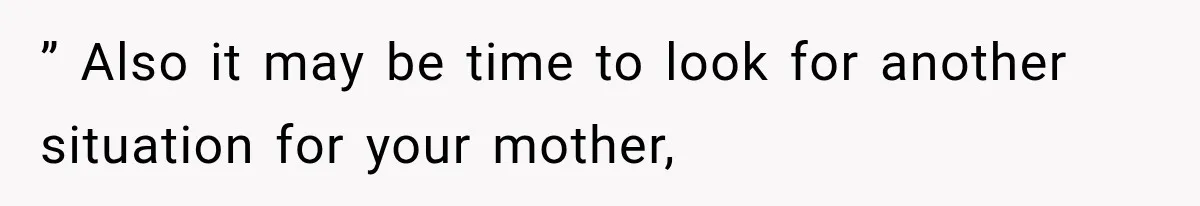 ” Also it may be time to look for another situation for your mother,