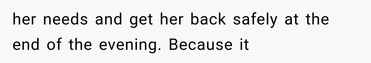 her needs and get her back safely at the end of the evening. Because it