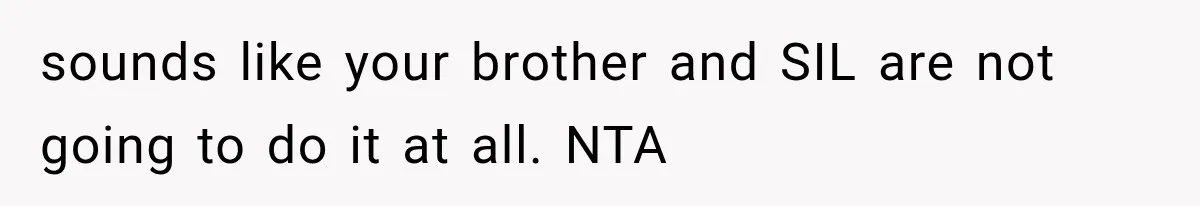 sounds like your brother and SIL are not going to do it at all. NTA