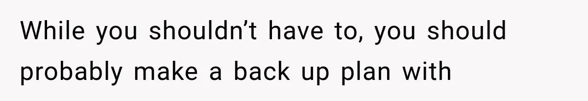 While you shouldn’t have to, you should probably make a back up plan with