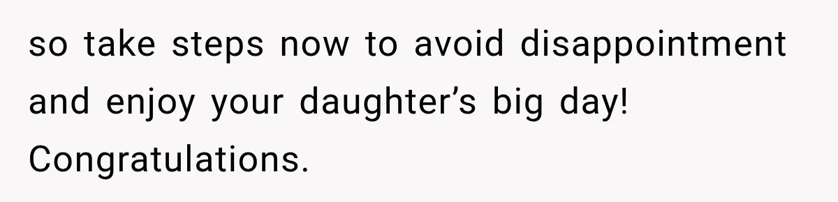 so take steps now to avoid disappointment and enjoy your daughter’s big day! Congratulations.
