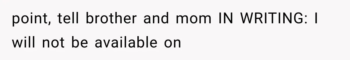 point, tell brother and mom IN WRITING: I will not be available on