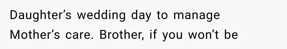 Daughter’s wedding day to manage Mother’s care. Brother, if you won’t be