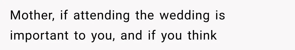 Mother, if attending the wedding is important to you, and if you think
