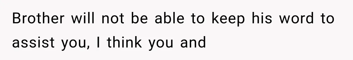 Brother will not be able to keep his word to assist you, I think you and