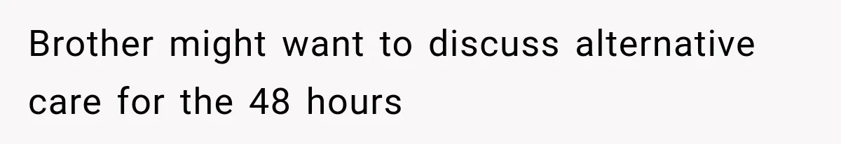 Brother might want to discuss alternative care for the 48 hours