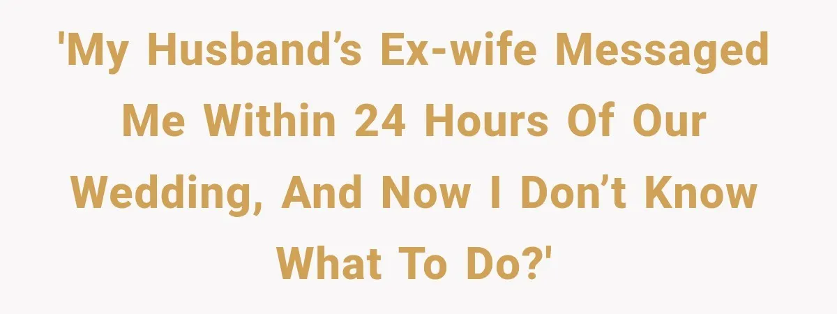 'My husband’s ex-wife messaged me within 24 hours of our wedding, and now I don’t know what to do?'