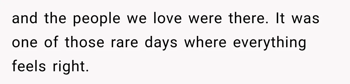 and the people we love were there. It was one of those rare days where everything feels right.
