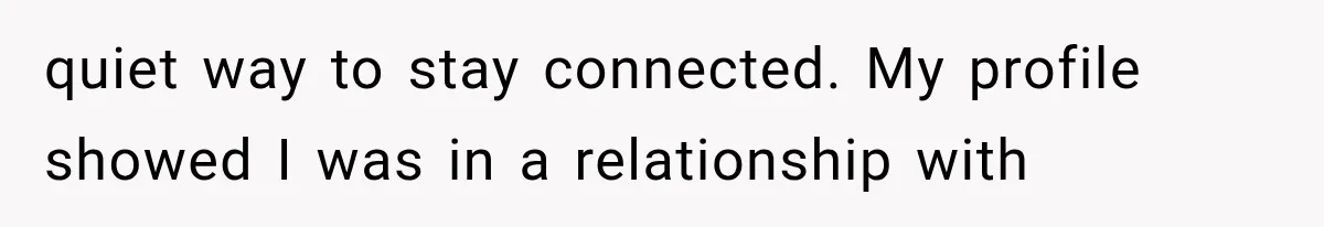 quiet way to stay connected. My profile showed I was in a relationship with