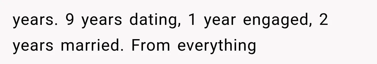 years. 9 years dating, 1 year engaged, 2 years married. From everything