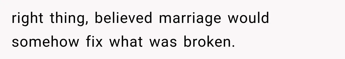 right thing, believed marriage would somehow fix what was broken.